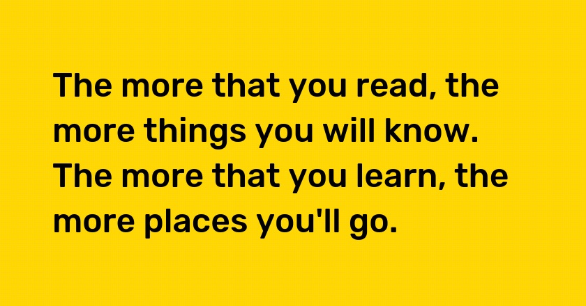 The more that you read, the more things you will know. The more that you learn, the more places you'll go.