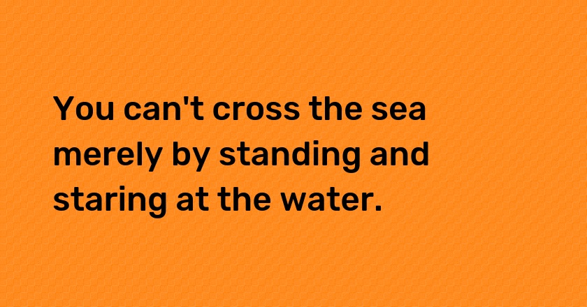 You can't cross the sea merely by standing and staring at the water.