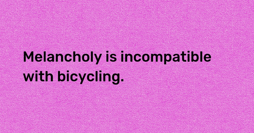 Melancholy is incompatible with bicycling.