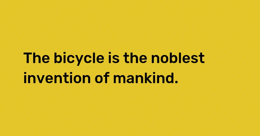 The bicycle is the noblest invention of mankind.