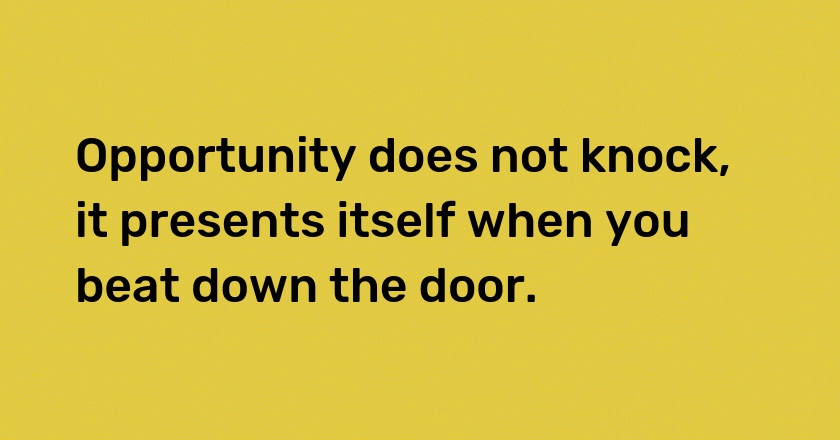 Opportunity does not knock, it presents itself when you beat down the door.