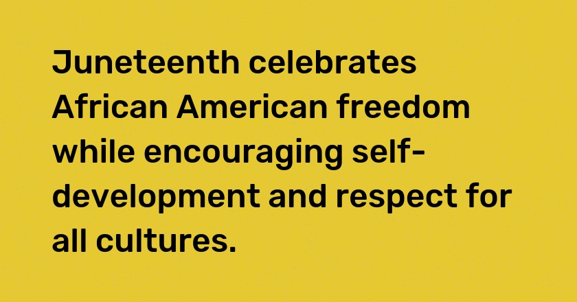 Juneteenth celebrates African American freedom while encouraging self-development and respect for all cultures.