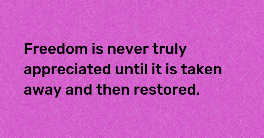 Freedom is never truly appreciated until it is taken away and then restored.