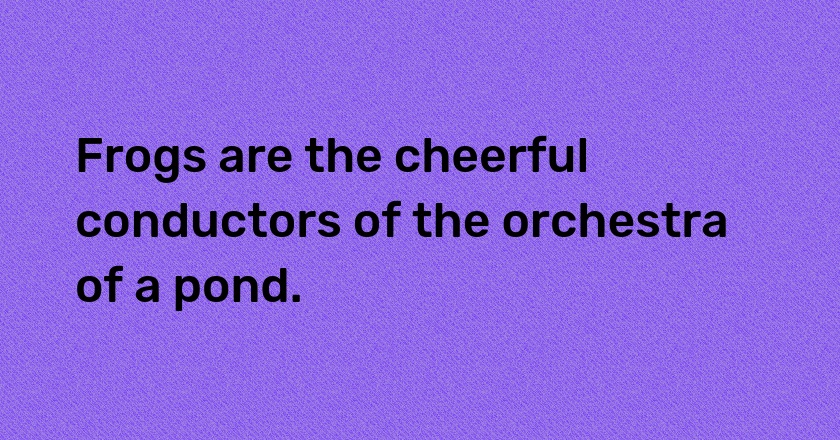 Frogs are the cheerful conductors of the orchestra of a pond.