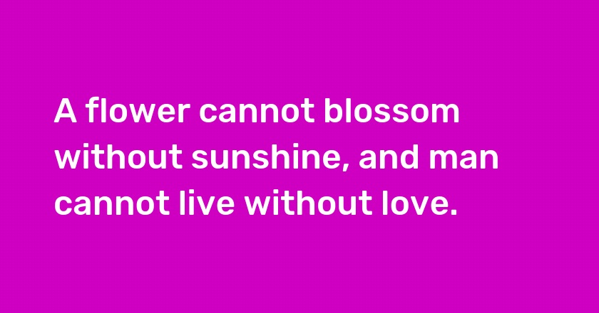 A flower cannot blossom without sunshine, and man cannot live without love.