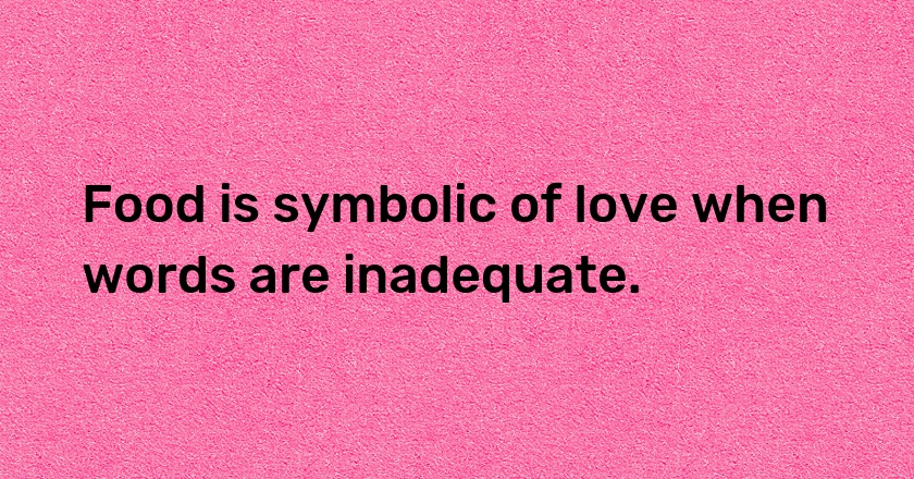 Food is symbolic of love when words are inadequate.