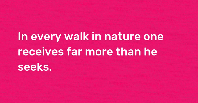 In every walk in nature one receives far more than he seeks.