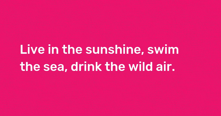 Live in the sunshine, swim the sea, drink the wild air.