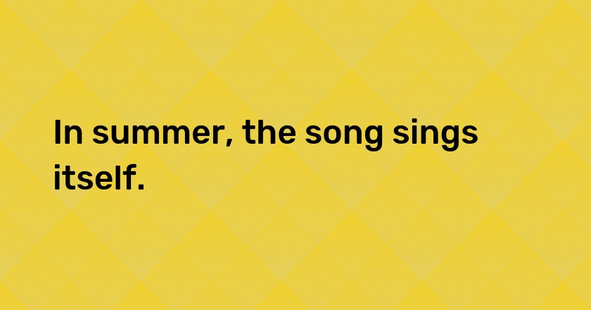 In summer, the song sings itself.