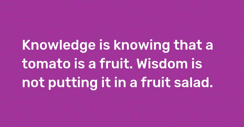 Knowledge is knowing that a tomato is a fruit. Wisdom is not putting it in a fruit salad.