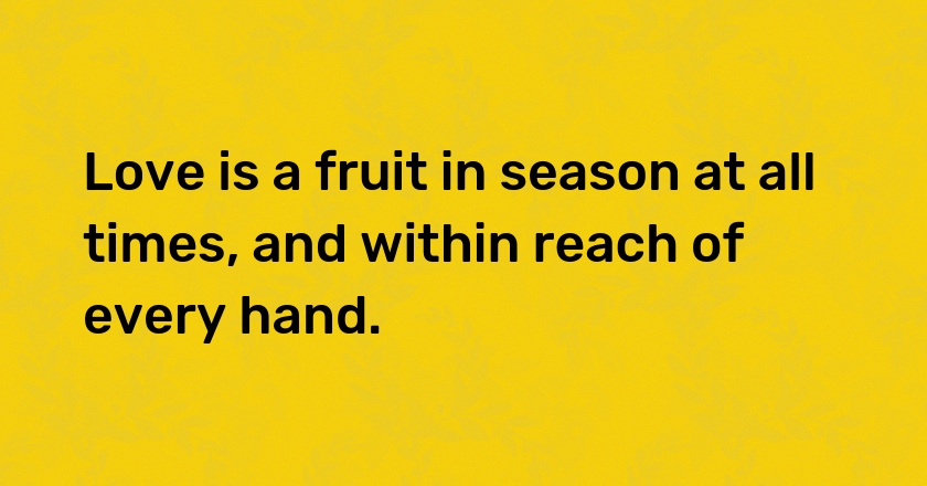 Love is a fruit in season at all times, and within reach of every hand.