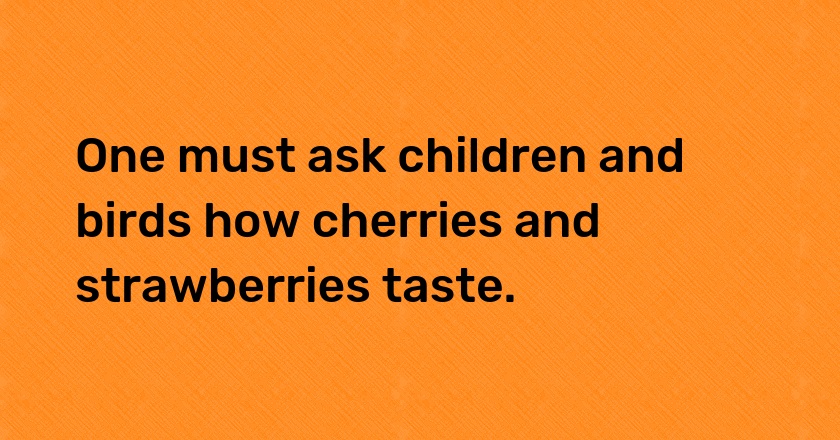 One must ask children and birds how cherries and strawberries taste.