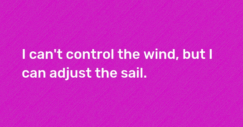 I can't control the wind, but I can adjust the sail.