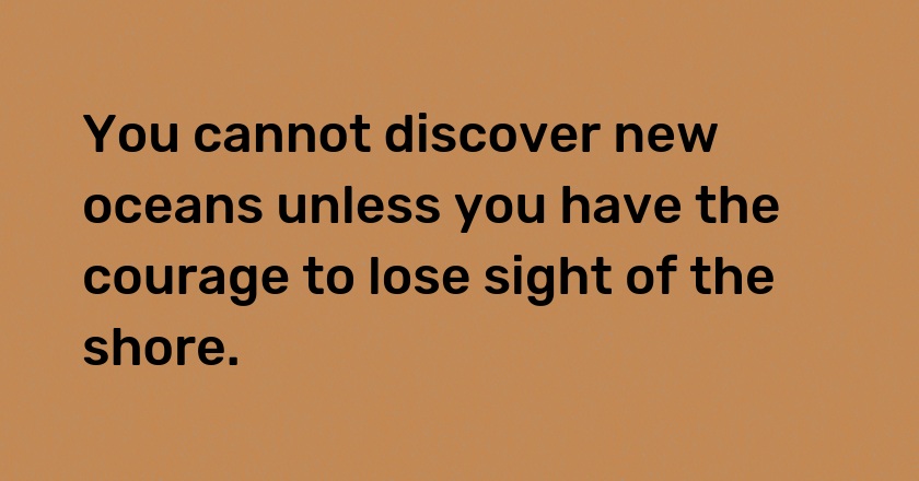 You cannot discover new oceans unless you have the courage to lose sight of the shore.