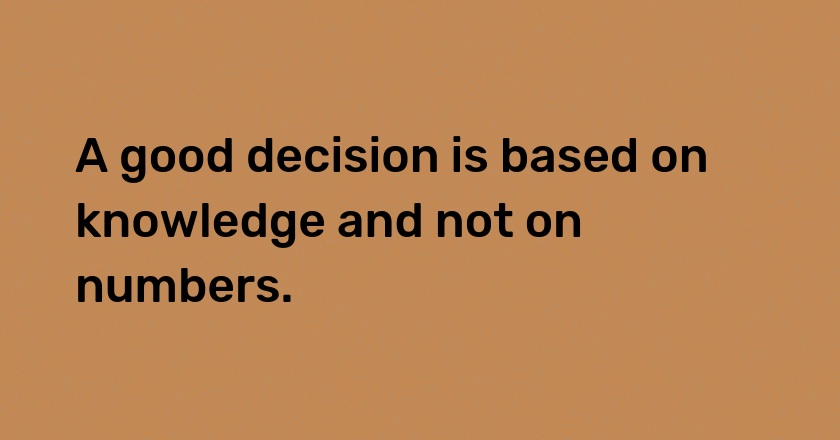 A good decision is based on knowledge and not on numbers.