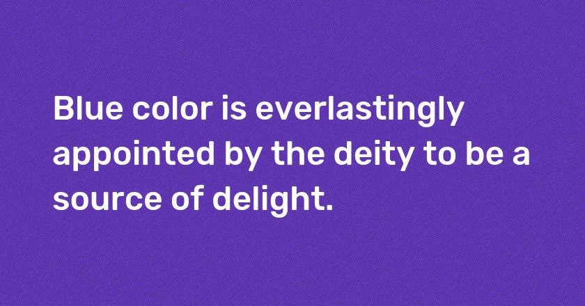 Blue color is everlastingly appointed by the deity to be a source of delight.