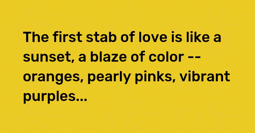 The first stab of love is like a sunset, a blaze of color -- oranges, pearly pinks, vibrant purples...