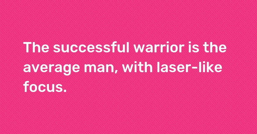 The successful warrior is the average man, with laser-like focus.