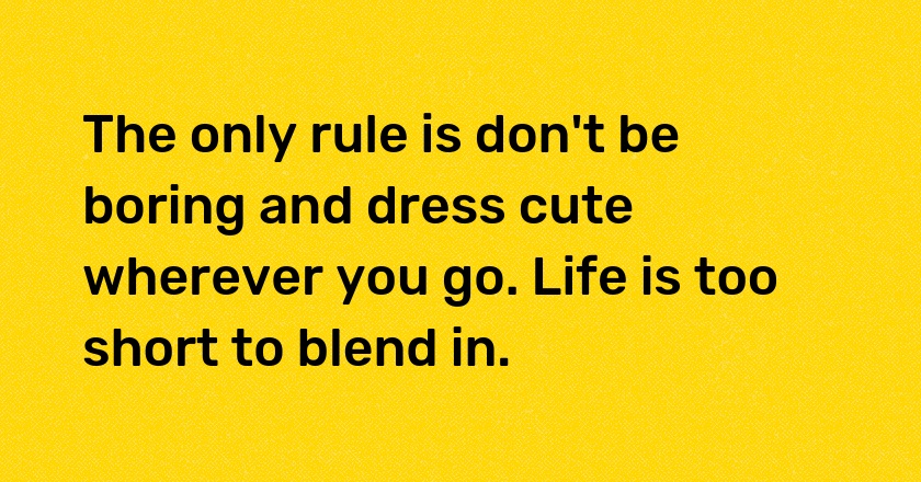 The only rule is don't be boring and dress cute wherever you go. Life is too short to blend in.