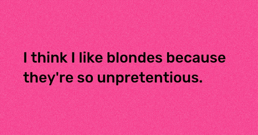 I think I like blondes because they're so unpretentious.