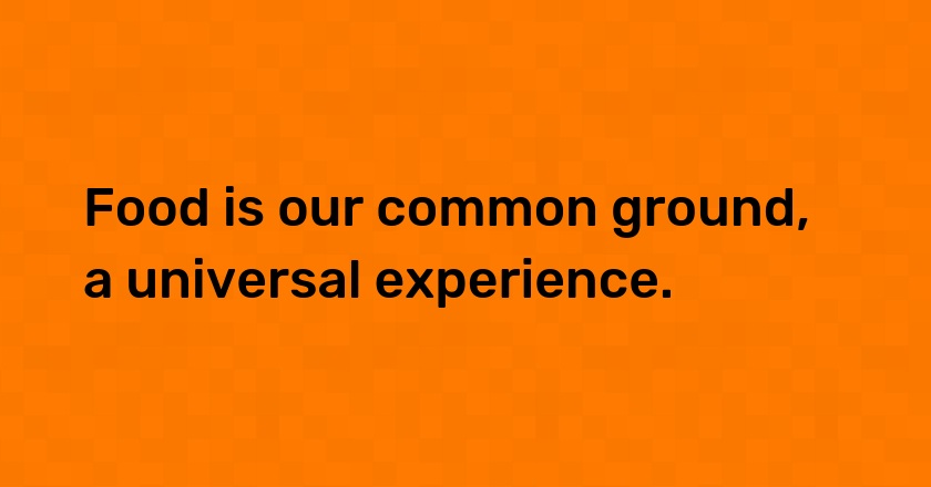 Food is our common ground, a universal experience.