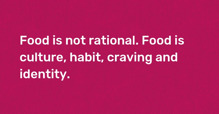 Food is not rational. Food is culture, habit, craving and identity.