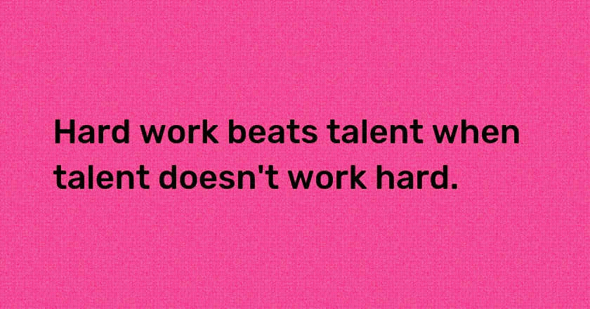 Hard work beats talent when talent doesn't work hard.