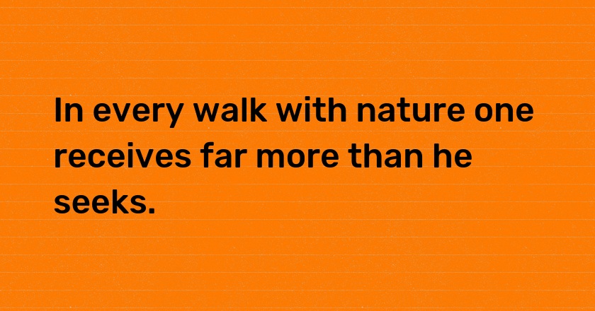 In every walk with nature one receives far more than he seeks.