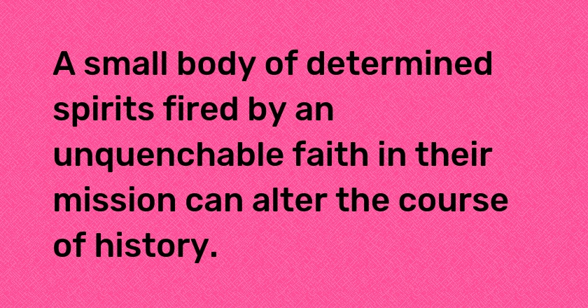 A small body of determined spirits fired by an unquenchable faith in their mission can alter the course of history.