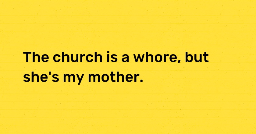 The church is a whore, but she's my mother.