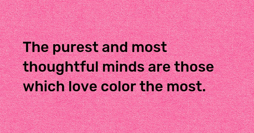 The purest and most thoughtful minds are those which love color the most.