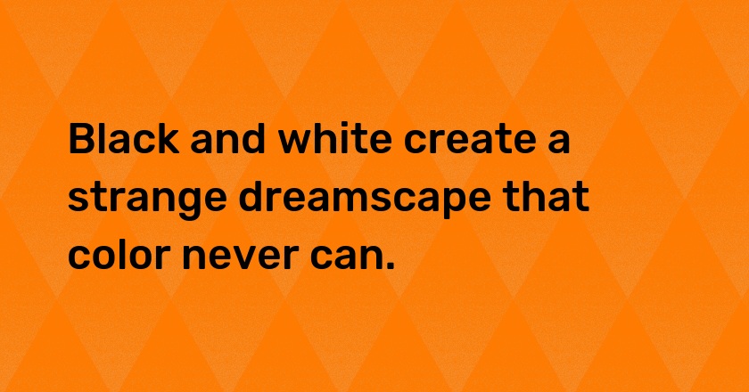 Black and white create a strange dreamscape that color never can.