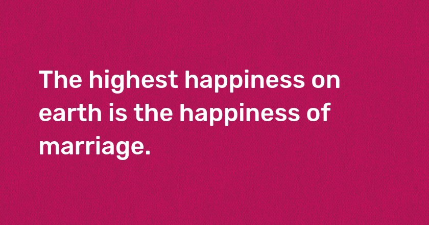 The highest happiness on earth is the happiness of marriage.