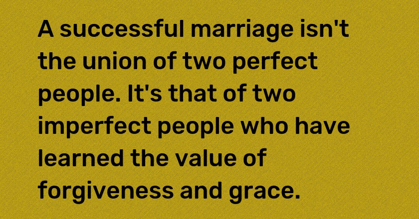 A successful marriage isn't the union of two perfect people. It's that of two imperfect people who have learned the value of forgiveness and grace.