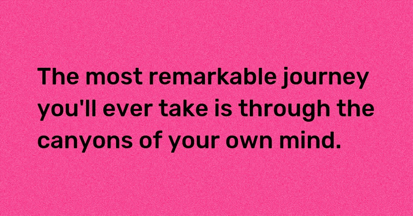 The most remarkable journey you'll ever take is through the canyons of your own mind.