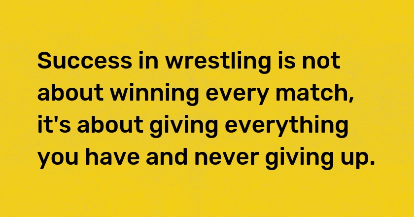 Success in wrestling is not about winning every match, it's about giving everything you have and never giving up.