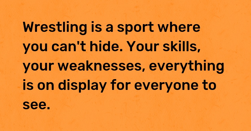 Wrestling is a sport where you can't hide. Your skills, your weaknesses, everything is on display for everyone to see.