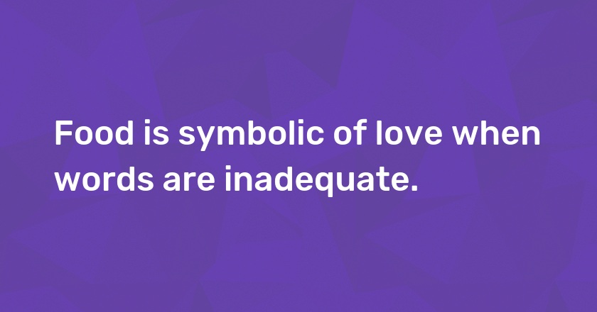 Food is symbolic of love when words are inadequate.