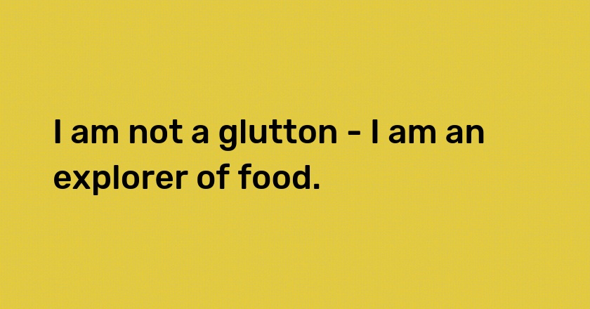 I am not a glutton - I am an explorer of food.