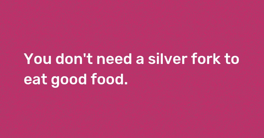 You don't need a silver fork to eat good food.