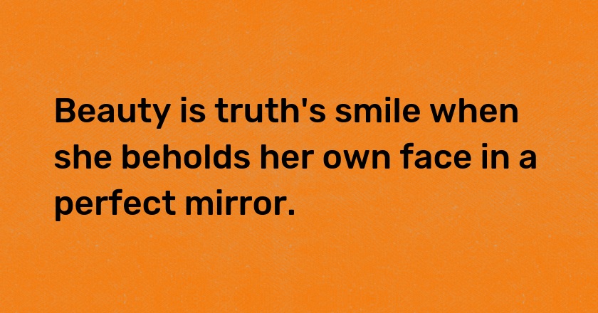 Beauty is truth's smile when she beholds her own face in a perfect mirror.