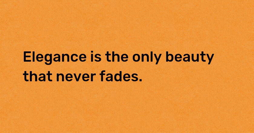 Elegance is the only beauty that never fades.