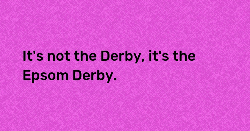 It's not the Derby, it's the Epsom Derby.