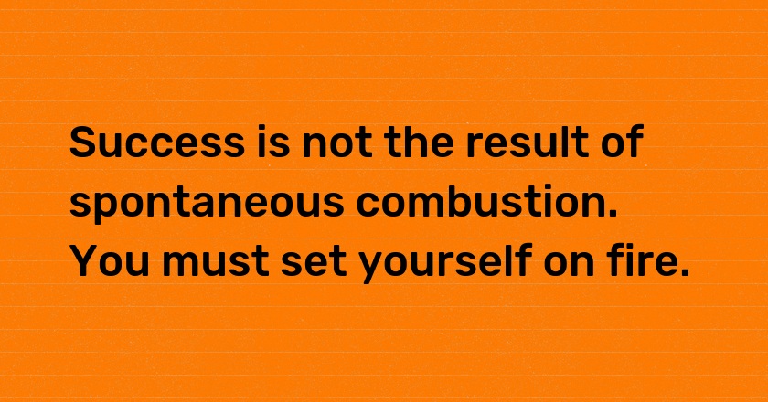 Success is not the result of spontaneous combustion. You must set yourself on fire.