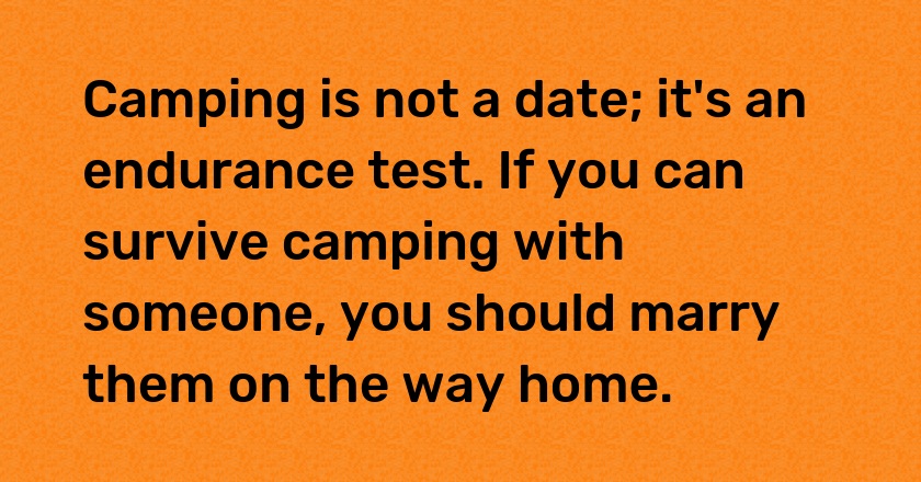 Camping is not a date; it's an endurance test. If you can survive camping with someone, you should marry them on the way home.