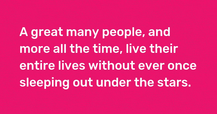 A great many people, and more all the time, live their entire lives without ever once sleeping out under the stars.