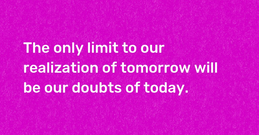 The only limit to our realization of tomorrow will be our doubts of today.