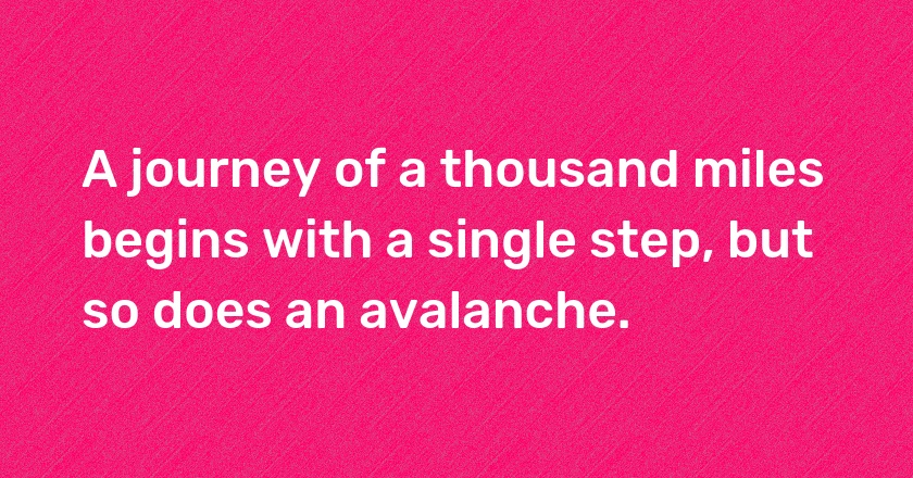 A journey of a thousand miles begins with a single step, but so does an avalanche.