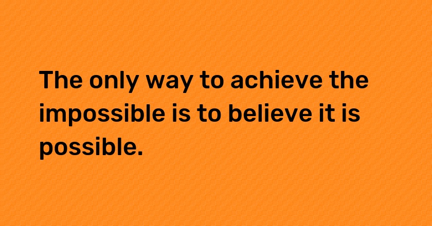 The only way to achieve the impossible is to believe it is possible.