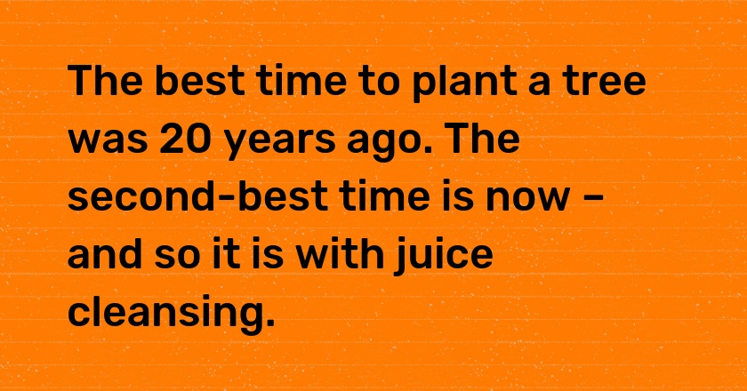 The best time to plant a tree was 20 years ago. The second-best time is now – and so it is with juice cleansing.